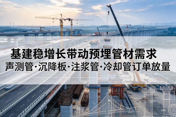 聂拉木基建稳增长带动预埋监测管材需求,声测管、沉降板、注浆管订单持续放量